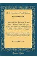 Health Care Reform, Rural Small Businesses, and the Rural Health Delivery System Development Act of 1994: Hearing Before the Subcommittee on the Development of Rural Enterprises, Exports, and the Environment of the Committee on Small Business, Hous