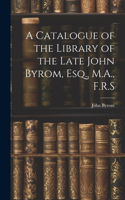 Catalogue of the Library of the Late John Byrom, Esq., M.A., F.R.S