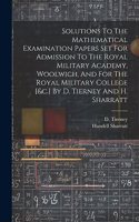 Solutions To The Mathematical Examination Papers Set For Admission To The Royal Military Academy, Woolwich, And For The Royal Military College [&c.] By D. Tierney And H. Sharratt