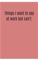 Things I want to say at work but can't: Funny coworker gift - 120 white blank pages with college ruled paper - perfect work gift