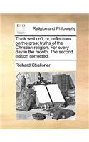 Think Well On't; Or, Reflections on the Great Truths of the Christian Religion. for Every Day in the Month. the Second Edition Corrected.