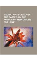 Meditations for Advent and Easter, by the Author of 'Meditations for Lent'.