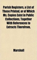 Parish Registers, a List of Those Printed, or of Which Ms. Copies Exist in Public Collections, Together with References to Extracts Therefrom,: (English)