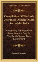 Compilation of the Holy Utterances of Baha'o'llah and Abdul Baha: Concerning the Most Great Peace, War and Duty of the Bahais Toward Their Government
