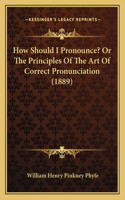 How Should I Pronounce? or the Principles of the Art of Correct Pronunciation (1889)