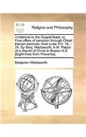 Invitations to the Gospel Feast, Or, Free Offers of Salvation Through Christ. Eleven Sermons, from Luke XIV. 16.--24. by Benj. Wadsworth, A.M. Pastor of a Church of Christ in Boston N.E. [Eight Lines from Proverbs].