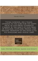 Thysia 'aineseos, or a Thank-Offering to the Lord for the Happy Recal of Our Dread Soveraign Charles, by the Grace of God, King of England, Scotland, France, and Ireland, Defender of the Faith, & to His Kingdoms and People (1660)