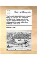 The Traveller's Guide Through Ireland; Being an Accurate and Complete Companion to Captain Alexander Taylor's Map of Ireland, Giving the Distance by the Great Roads from Dublin to Every Town