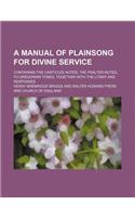 A Manual of Plainsong for Divine Service; Containing the Canticles Noted, the Psalter Noted, to Gregorian Tones, Together with the Litany and Respon