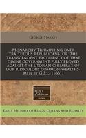 Monarchy Triumphing Over Traiterous Republicans, Or, the Transcendent Excellency of That Divine Government Fully Proved Against the Utopian Chimera's of Our Ridiculous Common-Wealths-Men by G.S. ... (1661)