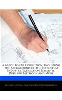 A Guide to Oil Extraction, Including the Background of the Petroleum Industry, Extraction Elements, Drilling Methods, and More