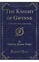 The Knight of Gwynne: A Tale of the Time of the Union (Classic Reprint)