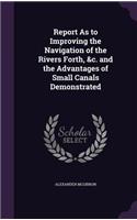 Report As to Improving the Navigation of the Rivers Forth, &c. and the Advantages of Small Canals Demonstrated