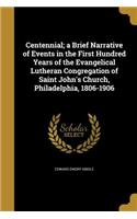 Centennial; a Brief Narrative of Events in the First Hundred Years of the Evangelical Lutheran Congregation of Saint John's Church, Philadelphia, 1806-1906