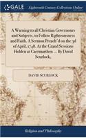 A Warning to all Christian Governours and Subjects, to Follow Righteousness and Faith. A Sermon Preach'd on the 3d of April, 1748. At the Grand Sessions Holden at Caermarthen ... By David Scurlock,