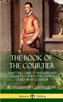 Book of the Courtier: A Historic Guide to Manners and Etiquette in the Royal Courts of Renaissance Europe