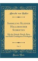 Sammlung Kleiner Hallerischer Schriften, Vol. 1: Mit Der Stände Zürich, Bern Und Bafel Gnädigsten Privilegien (Classic Reprint)