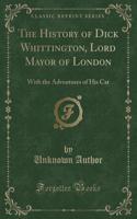 The History of Dick Whittington, Lord Mayor of London: With the Adventures of His Cat (Classic Reprint)