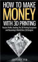 How To Make Money With 3D Printing: Passive Profits, Hacking The 3D Printing Ecosystem And Becoming A World-Class 3D Designer