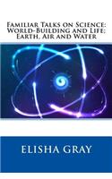 Familiar Talks on Science: World-Building and Life; Earth, Air and Water