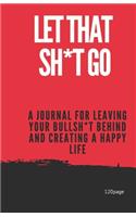 Let That Sh*t Go: A Journal for Leaving Your Bullsh*t Behind and Creating a Happy Life