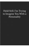 Hold Still. I'm Trying to Imagine You with a Personality