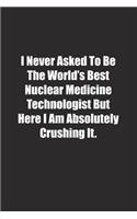 I Never Asked To Be The World's Best Nuclear Medicine Technologist But Here I Am Absolutely Crushing It.: Lined notebook