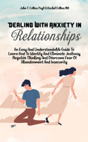 Dealing With Anxiety In Relationships: An Easy And Understandable Guide To Learn How To Identify And Eliminate Jealousy, Negative Thinking And Overcome Fear Of Abandonment And Insecurity