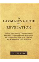 A Layman's Guide to Revelation: And an Assortment of Commentaries by Renowned Expositors Brought Together for the Exhortation of Those Who Diligently Seek Wisdom from God's Revelat