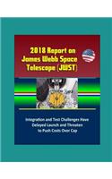 2018 Report on James Webb Space Telescope (JWST): Integration and Test Challenges Have Delayed Launch and Threaten to Push Costs Over Cap