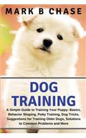 Dog Training: A Simple Guide to Training Your Puppy: Basics, Behavior Shaping, Potty Training, Dog Tricks, Suggestions for Training Older Dogs, Solutions to Common Problems and More