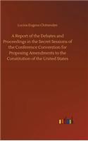 A Report of the Debates and Proceedings in the Secret Sessions of the Conference Convention for Proposing Amendments to the Constitution of the United States