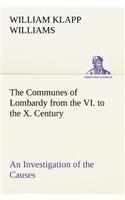 Communes of Lombardy from the VI. to the X. Century An Investigation of the Causes Which Led to the Development Of Municipal Unity Among the Lombard Communes.