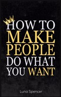 How to Make People Do What You Want