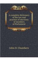 A Complete Dictionary of the Law and Practice of Elections of Members of Parliament