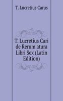 T. Lucretius Cari de Rerum atura Libri Sex (Latin Edition)