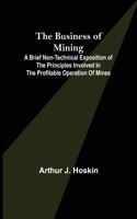 Business of Mining; A brief non-technical exposition of the principles involved in the profitable operation of mines