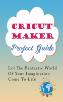 Cricut Maker Projects Guide: Let The Fantastic World Of Your Imagination Come To Life: Amazing Cricut Craft