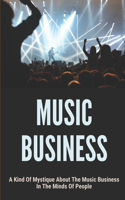 Music Business: A Kind Of Mystique About The Music Business In The Minds Of People: Basics In Music Business