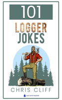 101 Logger Jokes: A collection of bad jokes about loggers and lumberjacks