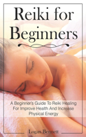 Reiki For Beginners: A Beginner's Guide To Reiki Healing For Improve Health And Increase Physical Energy