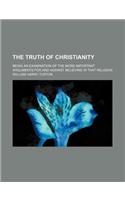 The Truth of Christianity; Being an Examination of the More Important Arguments for and Against Believing in That Religion