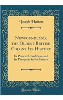 Newfoundland, the Oldest British Colony Its History: Its Present Condition, and Its Prospects in the Future (Classic Reprint): Its Present Condition, and Its Prospects in the Future (Classic Reprint)