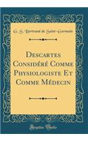 Descartes ConsidÃ©rÃ© Comme Physiologiste Et Comme MÃ©decin (Classic Reprint)