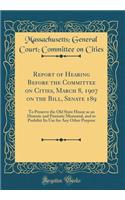 Report of Hearing Before the Committee on Cities, March 8, 1907 on the Bill, Senate 189: To Preserve the Old State House as an Historic and Patriotic Memorial, and to Prohibit Its Use for Any Other Purpose (Classic Reprint)