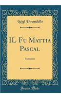 Il Fu Mattia Pascal: Romanzo (Classic Reprint)