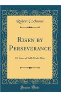 Risen by Perseverance: Or Lives of Self-Made Men (Classic Reprint)