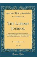 The Library Journal, Vol. 18: Official Organ of the American Library Association; Chiefly Devoted to Library Economy and Bibliography; January-December, 1893 (Classic Reprint)