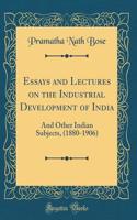 Essays and Lectures on the Industrial Development of India: And Other Indian Subjects, (1880-1906) (Classic Reprint)