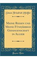 Meine Reisen Und Meine FÃ¼nfjÃ¤hrige Gefangenschaft in Algier (Classic Reprint)
